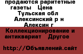 продаются раритетные газеты › Цена ­ 300 - Тульская обл., Алексинский р-н, Алексин г. Коллекционирование и антиквариат » Другое   